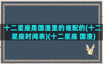 十二星座是国漫里的谁配的(十二星座时间表)(十二星座 国漫)